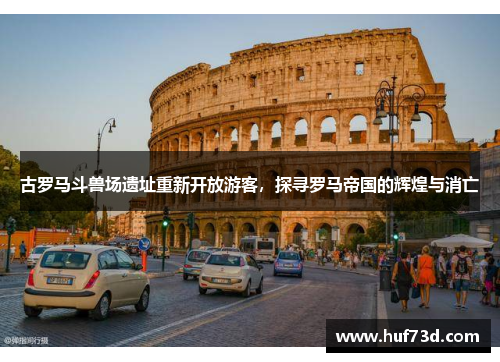 古罗马斗兽场遗址重新开放游客，探寻罗马帝国的辉煌与消亡
