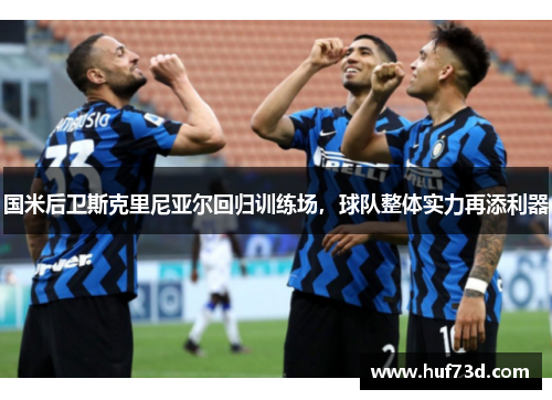 国米后卫斯克里尼亚尔回归训练场，球队整体实力再添利器