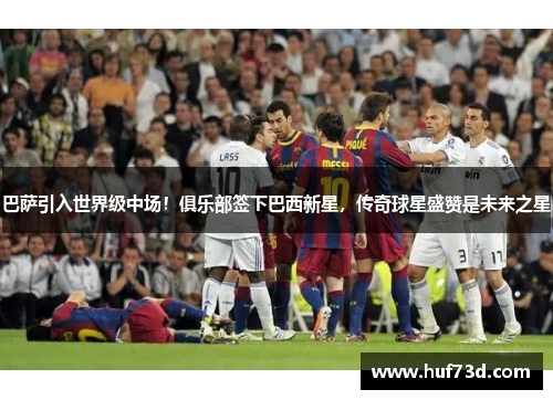 巴萨引入世界级中场！俱乐部签下巴西新星，传奇球星盛赞是未来之星