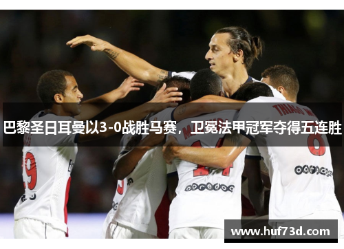 巴黎圣日耳曼以3-0战胜马赛，卫冕法甲冠军夺得五连胜