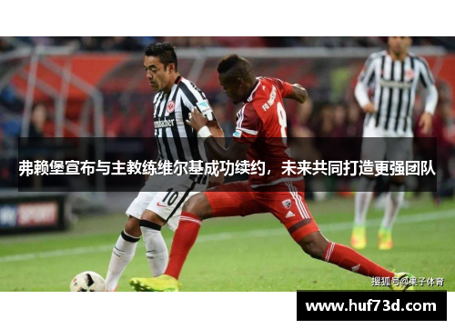 弗赖堡宣布与主教练维尔基成功续约，未来共同打造更强团队